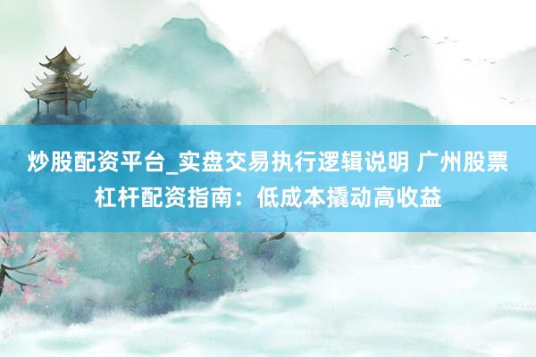 炒股配资平台_实盘交易执行逻辑说明 广州股票杠杆配资指南：低成本撬动高收益