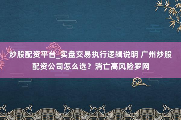 炒股配资平台_实盘交易执行逻辑说明 广州炒股配资公司怎么选？消亡高风险罗网