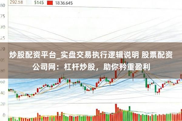 炒股配资平台_实盘交易执行逻辑说明 股票配资公司网：杠杆炒股，助你矜重盈利