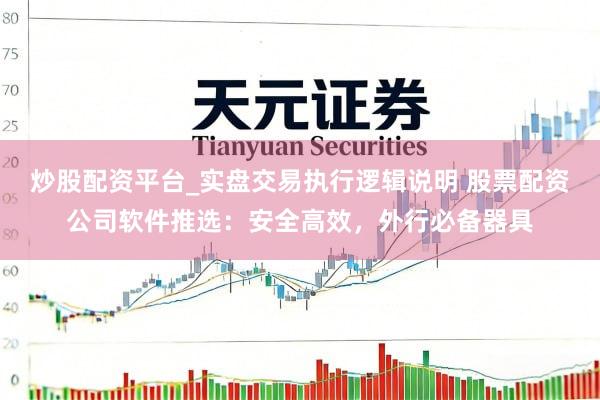 炒股配资平台_实盘交易执行逻辑说明 股票配资公司软件推选：安全高效，外行必备器具