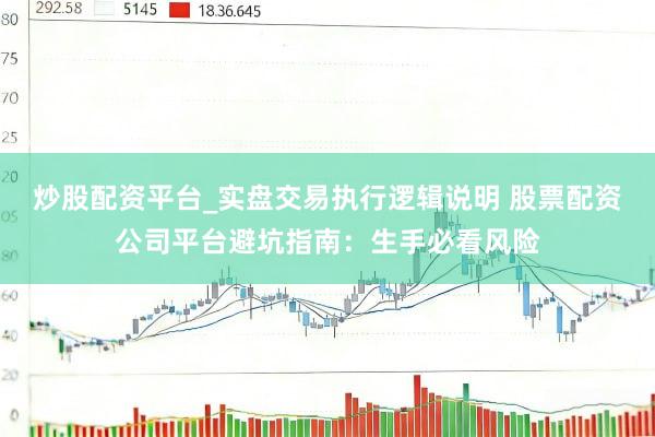 炒股配资平台_实盘交易执行逻辑说明 股票配资公司平台避坑指南：生手必看风险