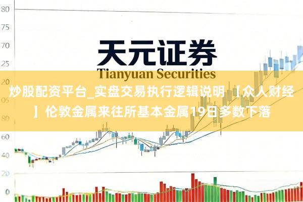 炒股配资平台_实盘交易执行逻辑说明 【众人财经】伦敦金属来往所基本金属19日多数下落