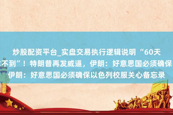 炒股配资平台_实盘交易执行逻辑说明 “60天耗完，他们一分钱都拿不到”！特朗普再发威逼，伊朗：好意思国必须确保以色列校服关心备忘录