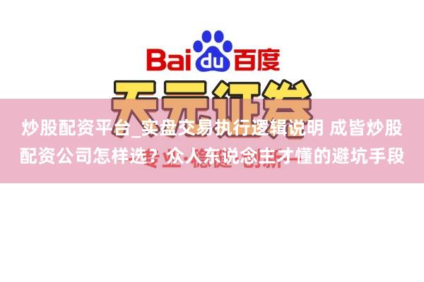 炒股配资平台_实盘交易执行逻辑说明 成皆炒股配资公司怎样选？众人东说念主才懂的避坑手段