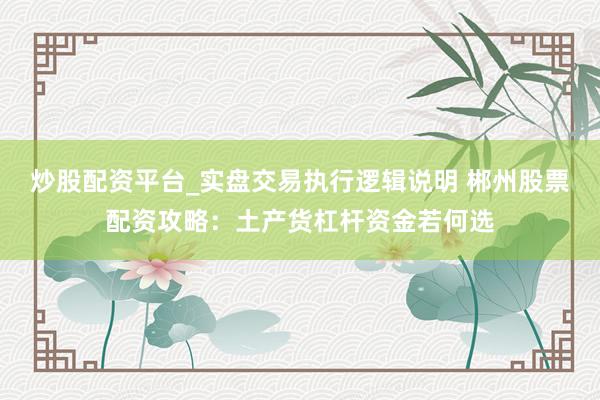 炒股配资平台_实盘交易执行逻辑说明 郴州股票配资攻略：土产货杠杆资金若何选