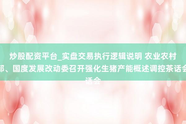 炒股配资平台_实盘交易执行逻辑说明 农业农村部、国度发展改动委召开强化生猪产能概述调控茶话会