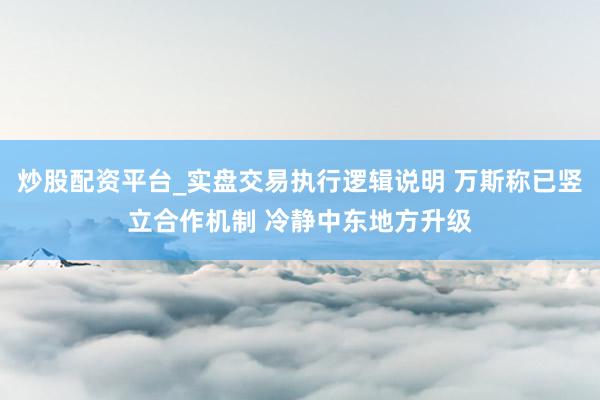 炒股配资平台_实盘交易执行逻辑说明 万斯称已竖立合作机制 冷静中东地方升级
