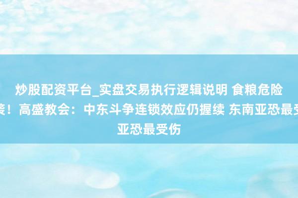 炒股配资平台_实盘交易执行逻辑说明 食粮危险来袭！高盛教会：中东斗争连锁效应仍握续 东南亚恐最受伤