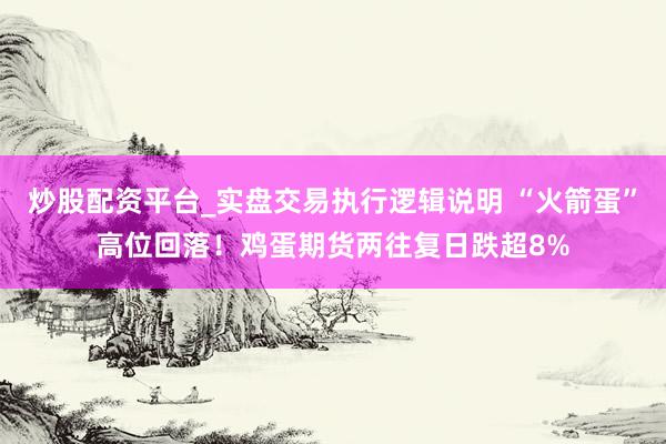 炒股配资平台_实盘交易执行逻辑说明 “火箭蛋”高位回落！鸡蛋期货两往复日跌超8%