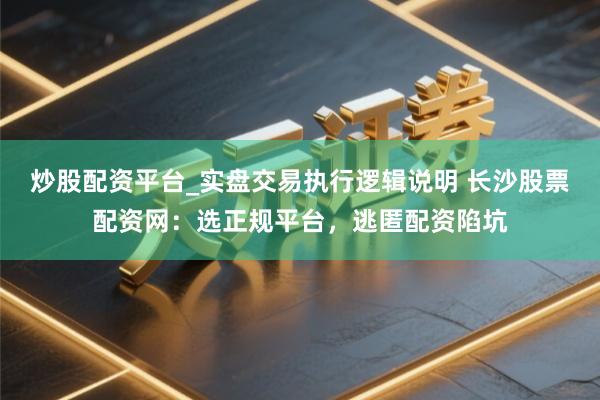 炒股配资平台_实盘交易执行逻辑说明 长沙股票配资网：选正规平台，逃匿配资陷坑