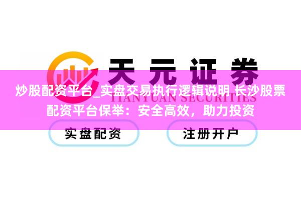炒股配资平台_实盘交易执行逻辑说明 长沙股票配资平台保举：安全高效，助力投资