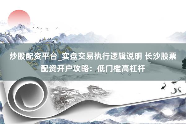 炒股配资平台_实盘交易执行逻辑说明 长沙股票配资开户攻略：低门槛高杠杆