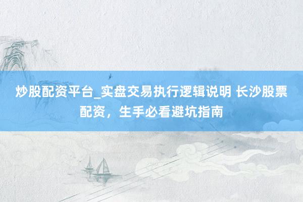 炒股配资平台_实盘交易执行逻辑说明 长沙股票配资，生手必看避坑指南