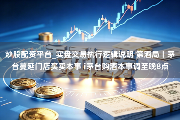 炒股配资平台_实盘交易执行逻辑说明 第酒局丨茅台蔓延门店买卖本事 i茅台购酒本事调至晚8点
