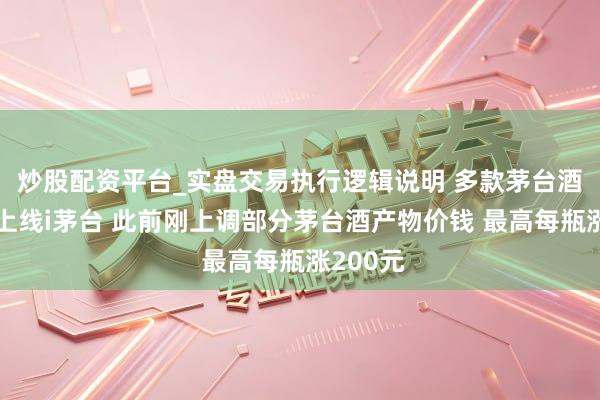 炒股配资平台_实盘交易执行逻辑说明 多款茅台酒将初次上线i茅台 此前刚上调部分茅台酒产物价钱 最高每瓶涨200元