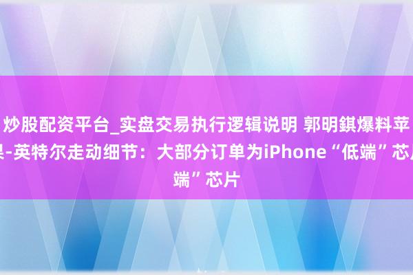 炒股配资平台_实盘交易执行逻辑说明 郭明錤爆料苹果-英特尔走动细节：大部分订单为iPhone“低端”芯片