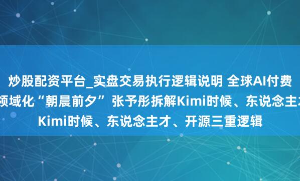 炒股配资平台_实盘交易执行逻辑说明 全球AI付费率仅0.3%！智能领域化“朝晨前夕” 张予彤拆解Kimi时候、东说念主才、开源三重逻辑