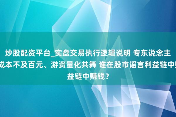 炒股配资平台_实盘交易执行逻辑说明 专东说念主炮制成本不及百元、游资量化共舞 谁在股市谣言利益链中赚钱？
