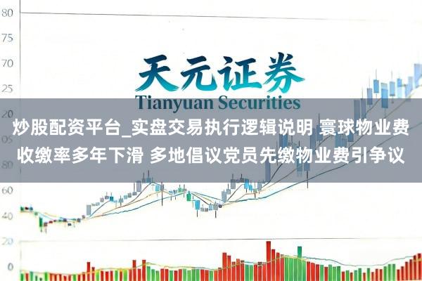 炒股配资平台_实盘交易执行逻辑说明 寰球物业费收缴率多年下滑 多地倡议党员先缴物业费引争议