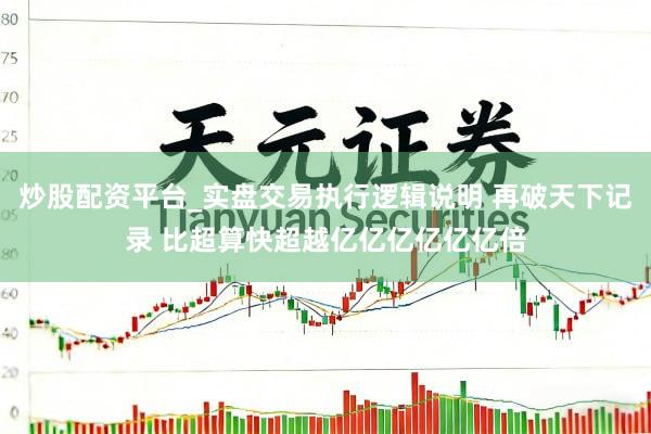 炒股配资平台_实盘交易执行逻辑说明 再破天下记录 比超算快超越亿亿亿亿亿亿倍