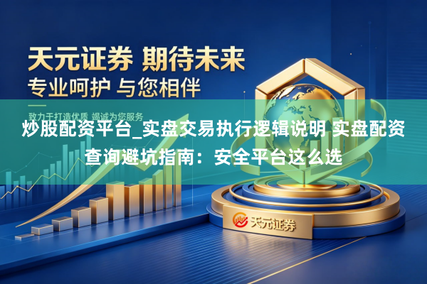 炒股配资平台_实盘交易执行逻辑说明 实盘配资查询避坑指南：安全平台这么选
