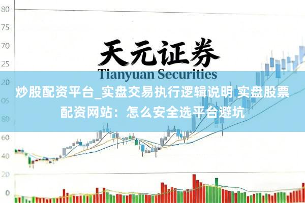 炒股配资平台_实盘交易执行逻辑说明 实盘股票配资网站：怎么安全选平台避坑