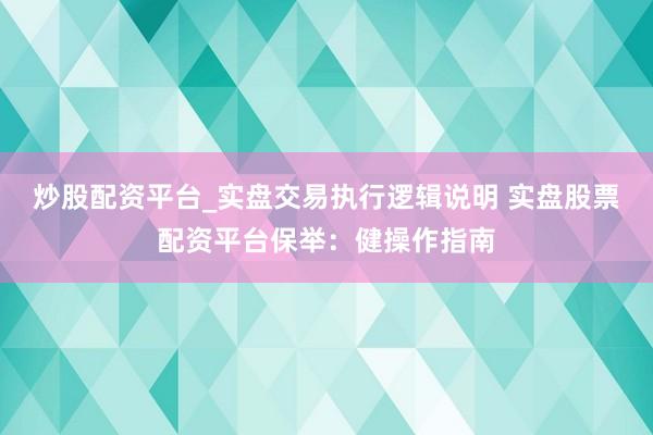 炒股配资平台_实盘交易执行逻辑说明 实盘股票配资平台保举：健操作指南