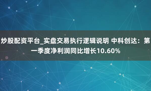 炒股配资平台_实盘交易执行逻辑说明 中科创达：第一季度净利润同比增长10.60%