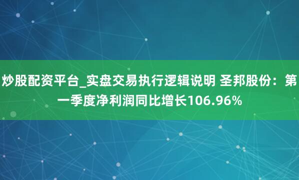 炒股配资平台_实盘交易执行逻辑说明 圣邦股份：第一季度净利润同比增长106.96%