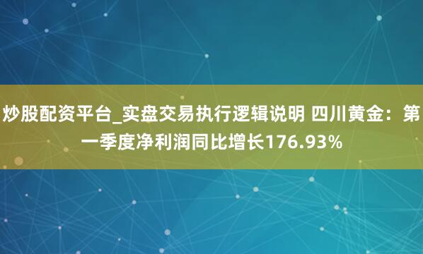 炒股配资平台_实盘交易执行逻辑说明 四川黄金：第一季度净利润同比增长176.93%