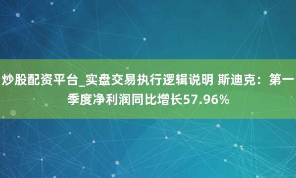 炒股配资平台_实盘交易执行逻辑说明 斯迪克：第一季度净利润同比增长57.96%