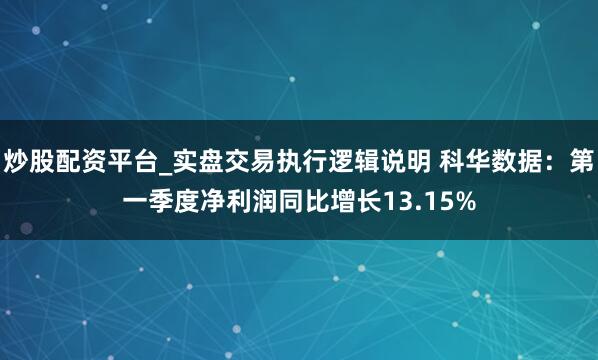 炒股配资平台_实盘交易执行逻辑说明 科华数据：第一季度净利润同比增长13.15%