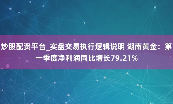 炒股配资平台_实盘交易执行逻辑说明 湖南黄金：第一季度净利润同比增长79.21%