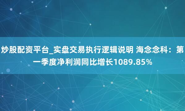 炒股配资平台_实盘交易执行逻辑说明 海念念科：第一季度净利润同比增长1089.85%