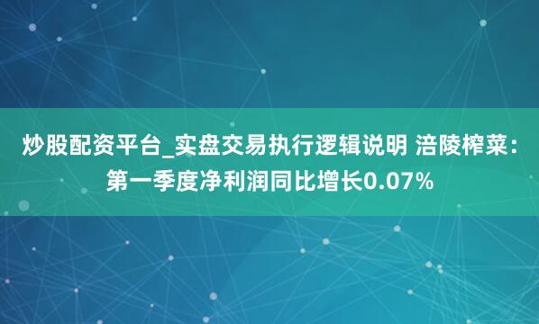 炒股配资平台_实盘交易执行逻辑说明 涪陵榨菜：第一季度净利润同比增长0.07%