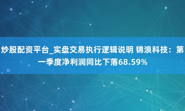 炒股配资平台_实盘交易执行逻辑说明 锦浪科技：第一季度净利润同比下落68.59%