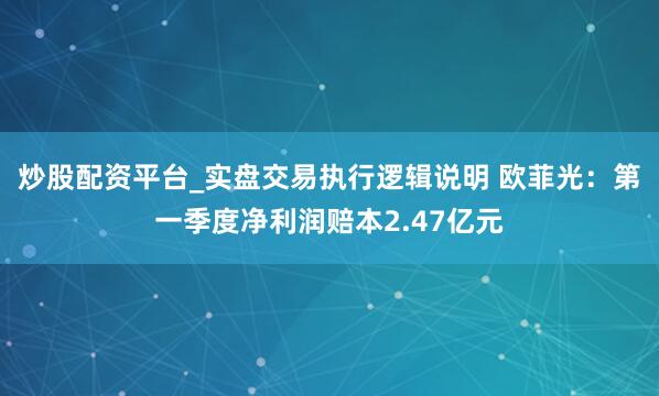 炒股配资平台_实盘交易执行逻辑说明 欧菲光：第一季度净利润赔本2.47亿元