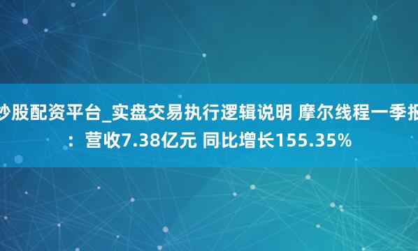 炒股配资平台_实盘交易执行逻辑说明 摩尔线程一季报：营收7.38亿元 同比增长155.35%