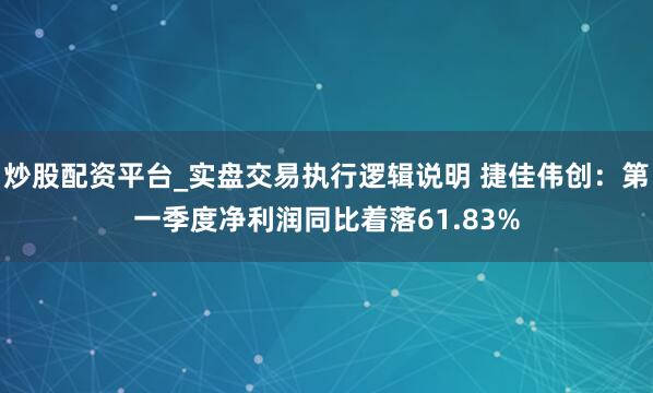 炒股配资平台_实盘交易执行逻辑说明 捷佳伟创：第一季度净利润同比着落61.83%