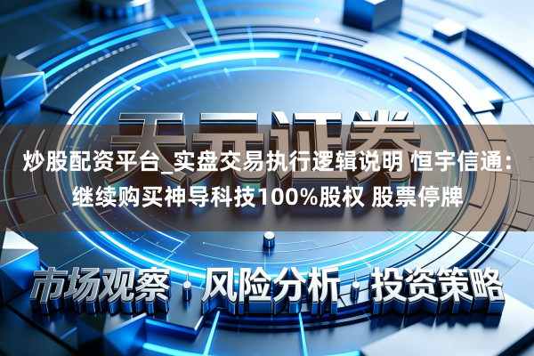炒股配资平台_实盘交易执行逻辑说明 恒宇信通：继续购买神导科技100%股权 股票停牌