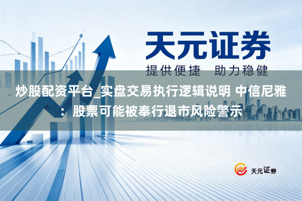 炒股配资平台_实盘交易执行逻辑说明 中信尼雅：股票可能被奉行退市风险警示