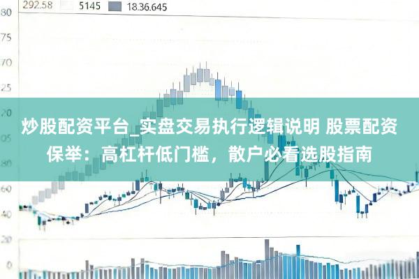 炒股配资平台_实盘交易执行逻辑说明 股票配资保举：高杠杆低门槛，散户必看选股指南