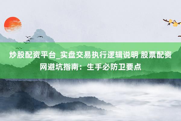 炒股配资平台_实盘交易执行逻辑说明 股票配资网避坑指南：生手必防卫要点