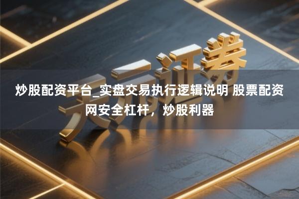炒股配资平台_实盘交易执行逻辑说明 股票配资网安全杠杆,炒股利器