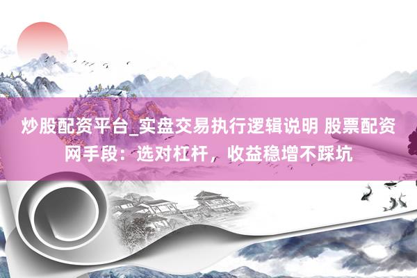 炒股配资平台_实盘交易执行逻辑说明 股票配资网手段:选对杠杆,收益稳增不踩坑