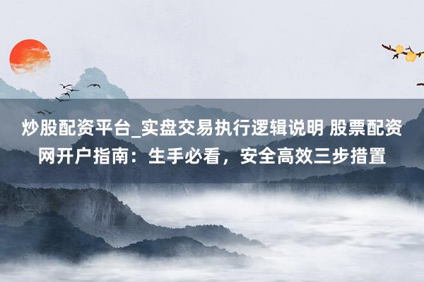 炒股配资平台_实盘交易执行逻辑说明 股票配资网开户指南:生手必看,安全高效三步措置