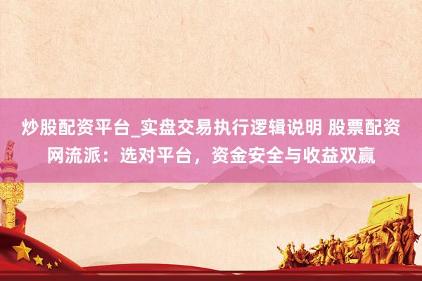 炒股配资平台_实盘交易执行逻辑说明 股票配资网流派:选对平台,资金安全与收益双赢