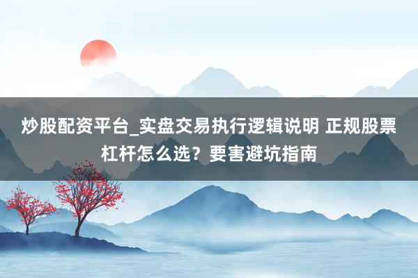 炒股配资平台_实盘交易执行逻辑说明 正规股票杠杆怎么选？要害避坑指南