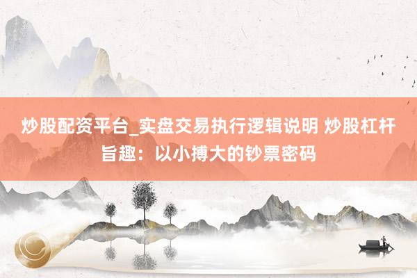 炒股配资平台_实盘交易执行逻辑说明 炒股杠杆旨趣：以小搏大的钞票密码