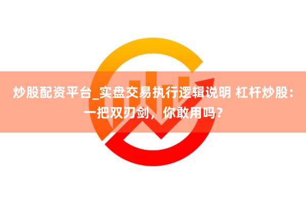 炒股配资平台_实盘交易执行逻辑说明 杠杆炒股：一把双刃剑，你敢用吗？